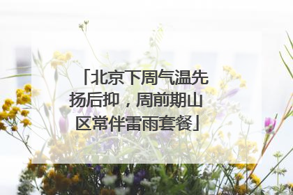 北京下周气温先扬后抑，周前期山区常伴雷雨套餐