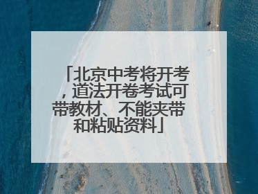 北京中考将开考，道法开卷考试可带教材、不能夹带和粘贴资料