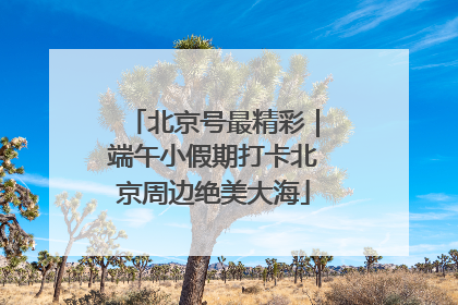 北京号最精彩｜端午小假期打卡北京周边绝美大海
