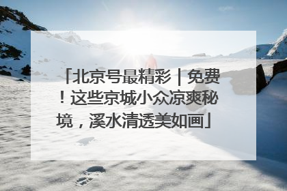 北京号最精彩｜免费！这些京城小众凉爽秘境，溪水清透美如画