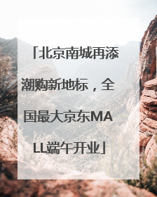 北京南城再添潮购新地标，全国最大京东MALL端午开业