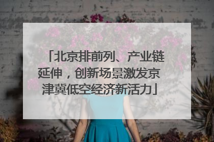 北京排前列、产业链延伸，创新场景激发京津冀低空经济新活力