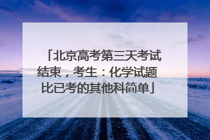 北京高考第三天考试结束，考生：化学试题比已考的其他科简单