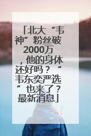 北大“韦神”粉丝破2000万，他的身体还好吗？“韦东奕严选”也来了？最新消息