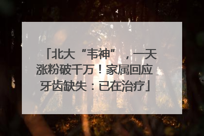 北大“韦神”，一天涨粉破千万！家属回应牙齿缺失：已在治疗