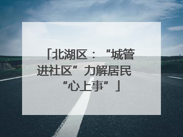 北湖区：“城管进社区”力解居民“心上事”