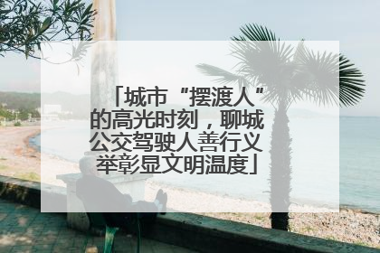 城市“摆渡人”的高光时刻，聊城公交驾驶人善行义举彰显文明温度