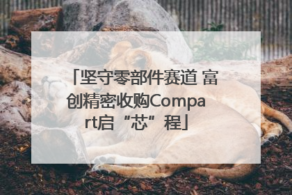 坚守零部件赛道 富创精密收购Compart启“芯”程