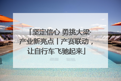 坚定信心 勇挑大梁·产业新亮点丨产赛联动，让自行车飞驰起来