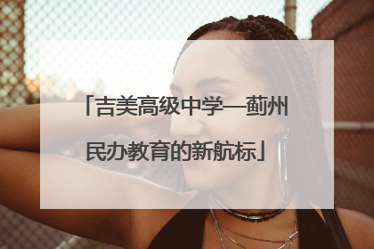 吉美高级中学—蓟州民办教育的新航标