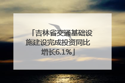 吉林省交通基础设施建设完成投资同比增长6.1%
