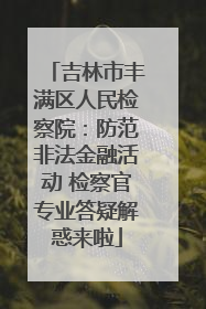 吉林市丰满区人民检察院：防范非法金融活动 检察官专业答疑解惑来啦