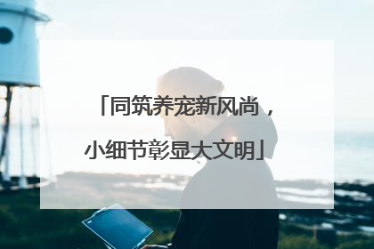 同筑养宠新风尚，小细节彰显大文明