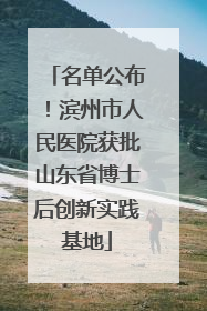 名单公布！滨州市人民医院获批山东省博士后创新实践基地