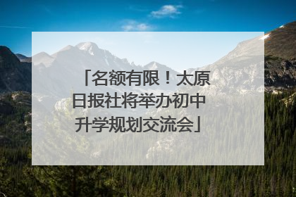 名额有限！太原日报社将举办初中升学规划交流会