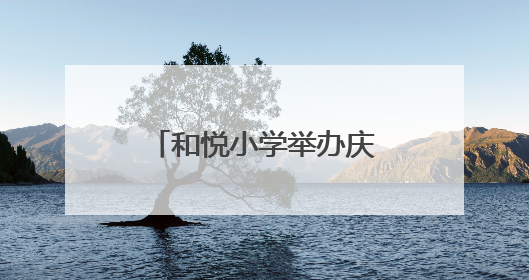 和悦小学举办庆六一暨端午活动：童趣与粽香交织，共筑文化桥梁