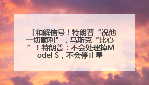和解信号！特朗普“祝他一切顺利”，马斯克“比心”！特朗普：不会处理掉Model S，不会停止星链；特斯拉股价大涨