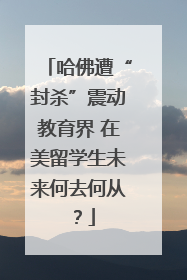 哈佛遭“封杀”震动教育界 在美留学生未来何去何从？