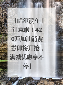 哈尔滨车主注意啦！420万加油消费券即将开抢，满减优惠享不停