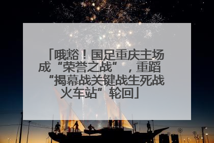 哦豁！国足重庆主场成“荣誉之战”，重蹈“揭幕战关键战生死战火车站”轮回