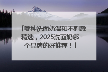哪种洗面奶温和不刺激精选，2025洗面奶哪个品牌的好推荐！