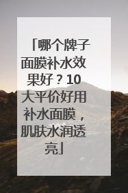 哪个牌子面膜补水效果好？10大平价好用补水面膜，肌肤水润透亮