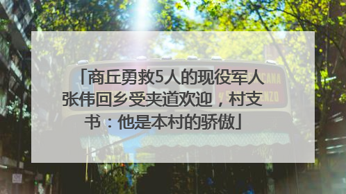 商丘勇救5人的现役军人张伟回乡受夹道欢迎，村支书：他是本村的骄傲