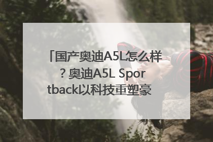 国产奥迪A5L怎么样？奥迪A5L Sportback以科技重塑豪华运动轿车市场格局