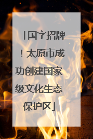 国字招牌！太原市成功创建国家级文化生态保护区