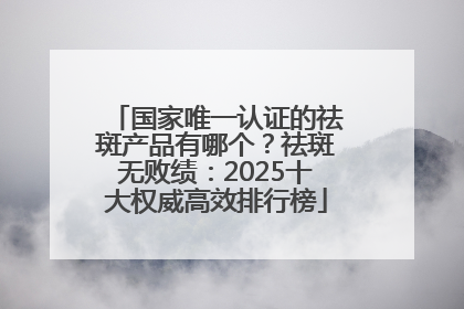 国家唯一认证的祛斑产品有哪个？祛斑无败绩：2025十大权威高效排行榜