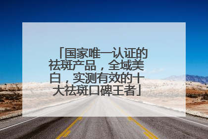 国家唯一认证的祛斑产品，全域美白，实测有效的十大祛斑口碑王者