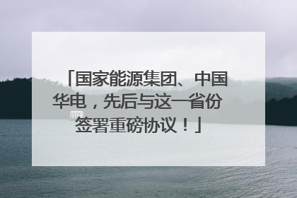 国家能源集团、中国华电，先后与这一省份签署重磅协议！
