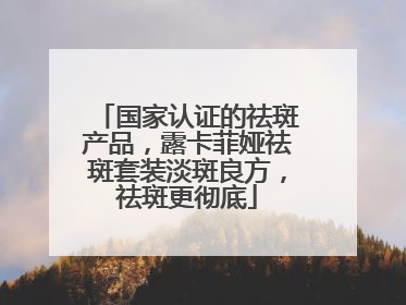 国家认证的祛斑产品，露卡菲娅祛斑套装淡斑良方，祛斑更彻底