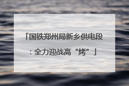 国铁郑州局新乡供电段：全力迎战高“烤”