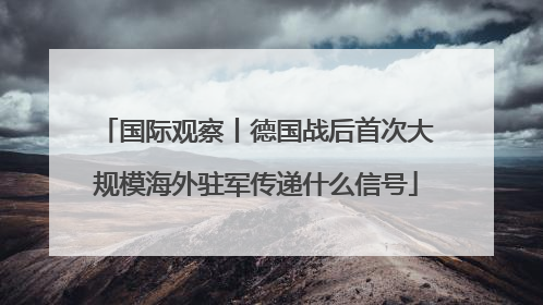 国际观察丨德国战后首次大规模海外驻军传递什么信号