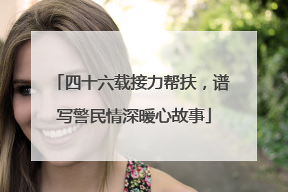 四十六载接力帮扶，谱写警民情深暖心故事