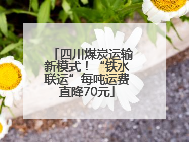四川煤炭运输新模式！“铁水联运”每吨运费直降70元