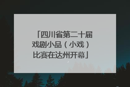 四川省第二十届戏剧小品（小戏）比赛在达州开幕