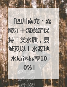四川南充：嘉陵江干流稳定保持二类水质，县城及以上水源地水质达标率100%