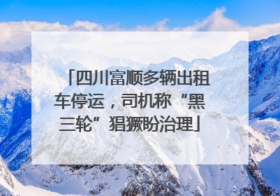 四川富顺多辆出租车停运，司机称“黑三轮”猖獗盼治理