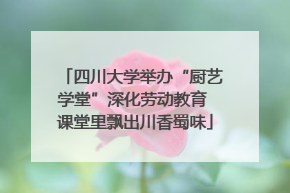 四川大学举办“厨艺学堂”深化劳动教育 课堂里飘出川香蜀味