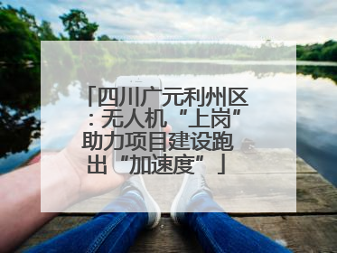 四川广元利州区：无人机“上岗” 助力项目建设跑出“加速度”