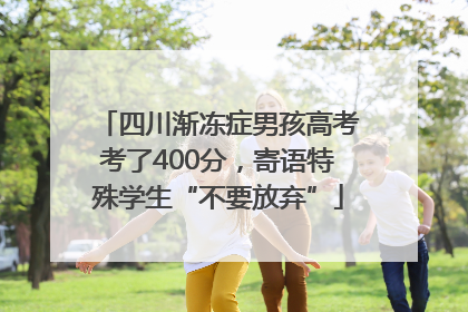 四川渐冻症男孩高考考了400分，寄语特殊学生“不要放弃”