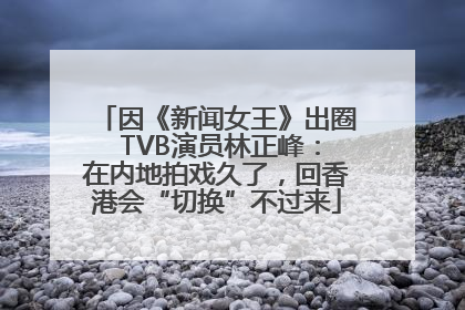 因《新闻女王》出圈 TVB演员林正峰：在内地拍戏久了，回香港会“切换”不过来