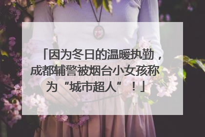 因为冬日的温暖执勤，成都辅警被烟台小女孩称为“城市超人”！
