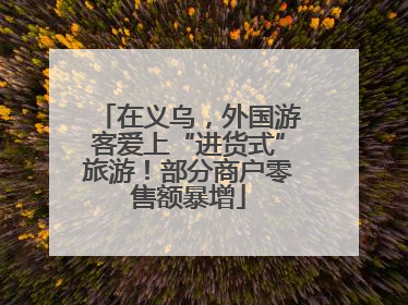 在义乌，外国游客爱上“进货式”旅游！部分商户零售额暴增