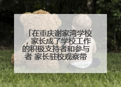 在重庆谢家湾学校，家长成了学校工作的积极支持者和参与者 家长驻校观察带来可喜变化
