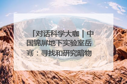对话科学大咖｜中国锦屏地下实验室岳骞：寻找和研究暗物质，就是要去突破人类的认知边界