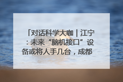 对话科学大咖｜江宁：未来“脑机接口”设备或将人手几台，成都有明确的技术优势