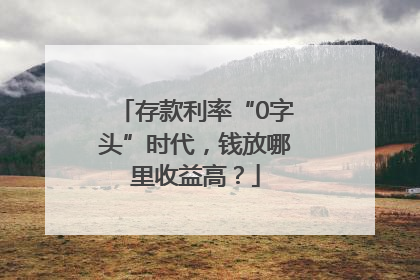 存款利率“0字头”时代，钱放哪里收益高？